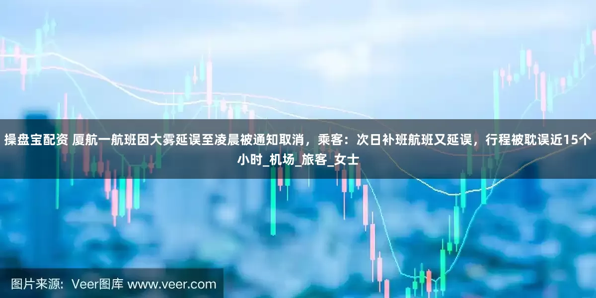 操盘宝配资 厦航一航班因大雾延误至凌晨被通知取消，乘客：次日补班航班又延误，行程被耽误近15个小时_机场_旅客_女士
