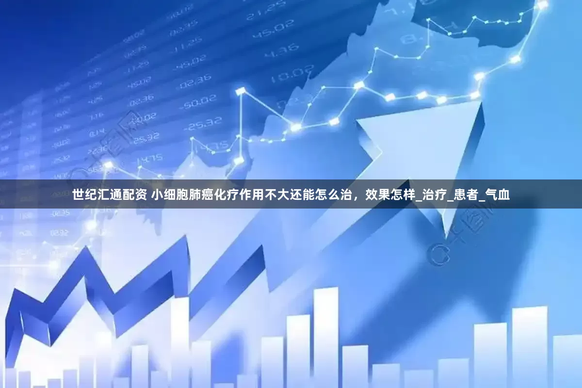 世纪汇通配资 小细胞肺癌化疗作用不大还能怎么治，效果怎样_治疗_患者_气血