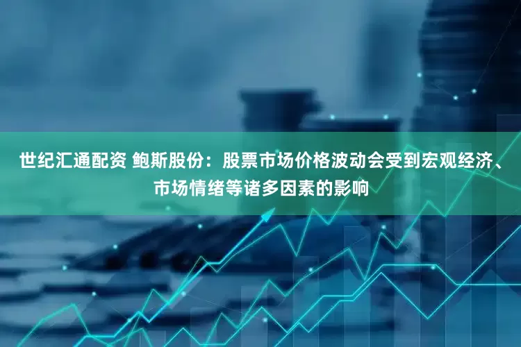 世纪汇通配资 鲍斯股份：股票市场价格波动会受到宏观经济、市场情绪等诸多因素的影响