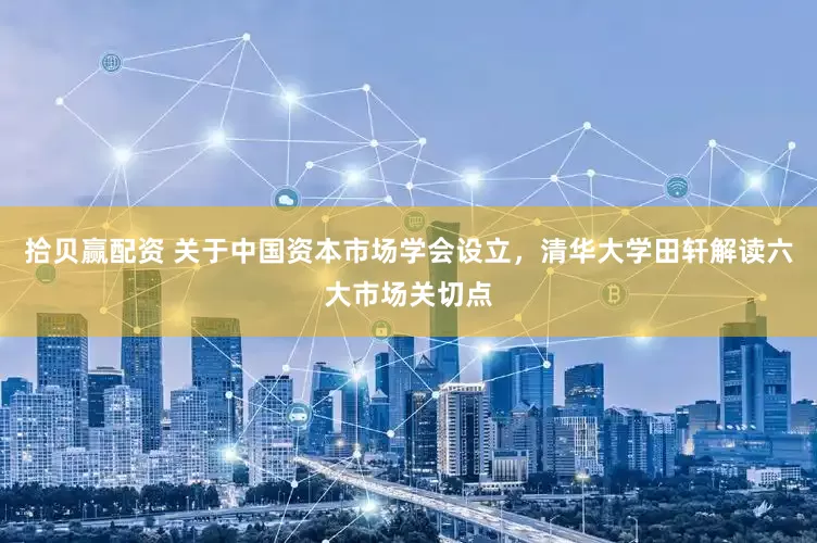 拾贝赢配资 关于中国资本市场学会设立，清华大学田轩解读六大市场关切点