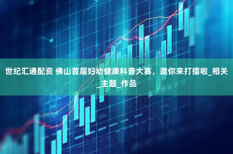 世纪汇通配资 佛山首届妇幼健康科普大赛，邀你来打擂啦_相关_主题_作品