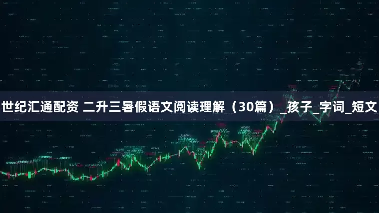 世纪汇通配资 二升三暑假语文阅读理解（30篇）_孩子_字词_短文