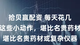 拾贝赢配资 每天花几分钟坚持这些小动作，堪比名贵药材或复杂仪器