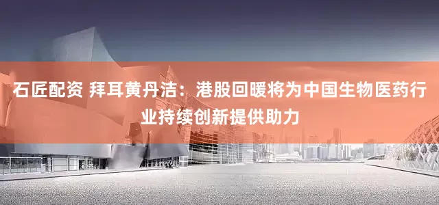 石匠配资 拜耳黄丹洁：港股回暖将为中国生物医药行业持续创新提供助力