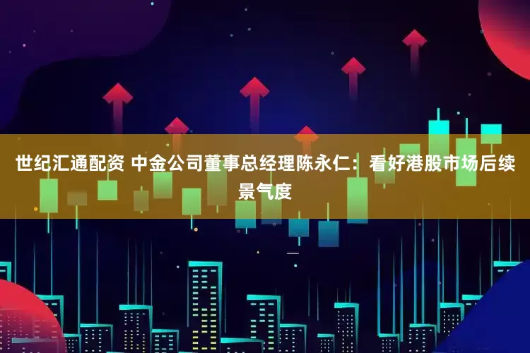 世纪汇通配资 中金公司董事总经理陈永仁：看好港股市场后续景气度