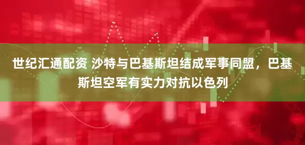 世纪汇通配资 沙特与巴基斯坦结成军事同盟，巴基斯坦空军有实力对抗以色列