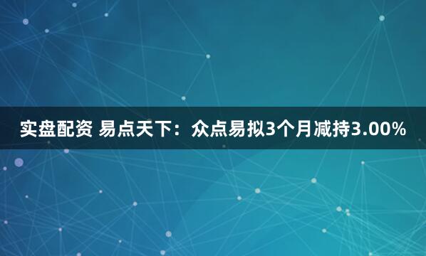 实盘配资 易点天下：众点易拟3个月减持3.00%