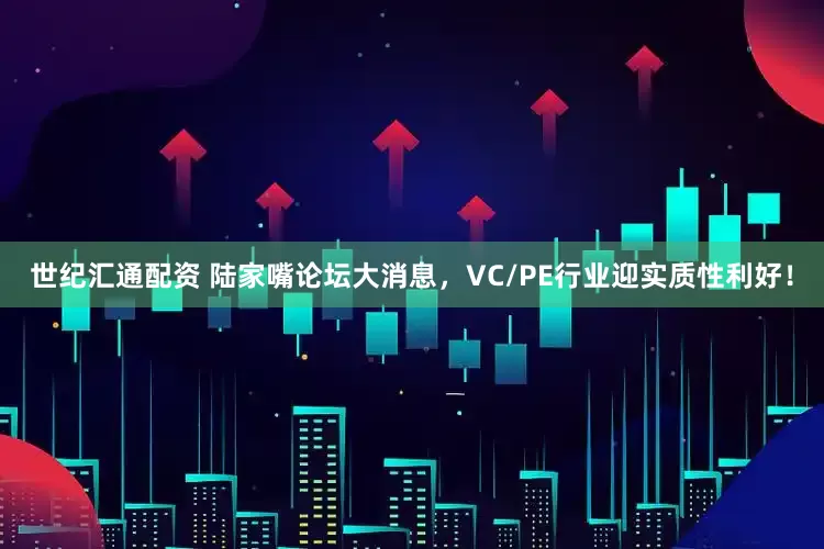 世纪汇通配资 陆家嘴论坛大消息，VC/PE行业迎实质性利好！
