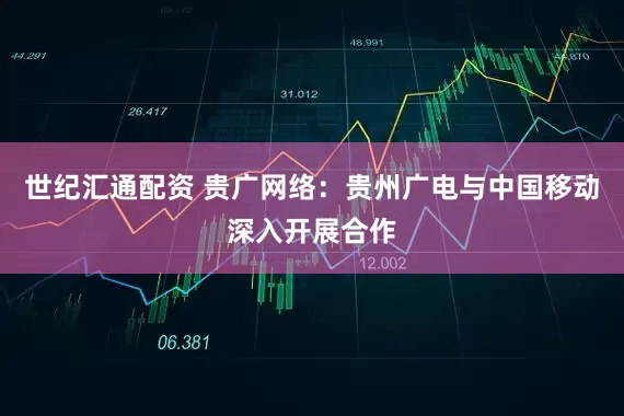 世纪汇通配资 贵广网络：贵州广电与中国移动深入开展合作