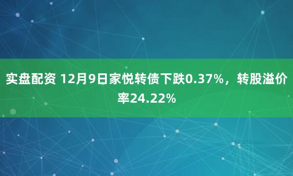 实盘配资 12月9日家悦转债下跌0.37%，转股溢价率24.22%