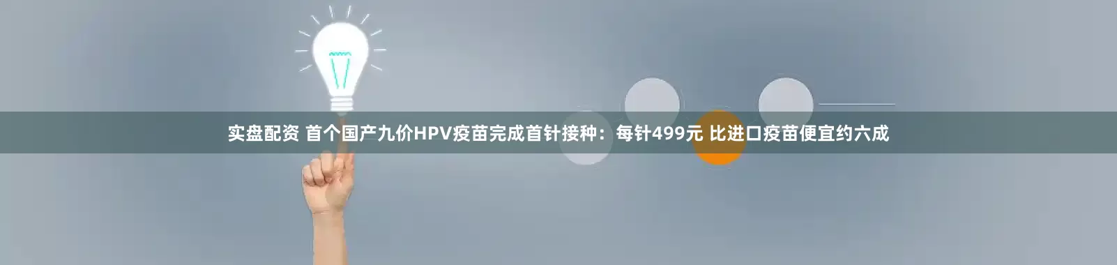 实盘配资 首个国产九价HPV疫苗完成首针接种：每针499元 比进口疫苗便宜约六成
