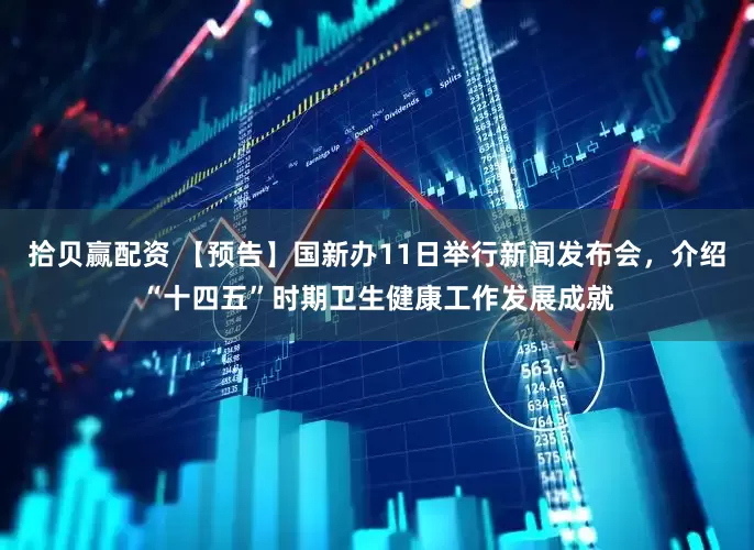 拾贝赢配资 【预告】国新办11日举行新闻发布会，介绍“十四五”时期卫生健康工作发展成就