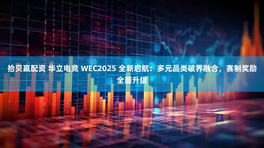 拾贝赢配资 华立电竞 WEC2025 全新启航：多元品类破界融合，赛制奖励全面升级