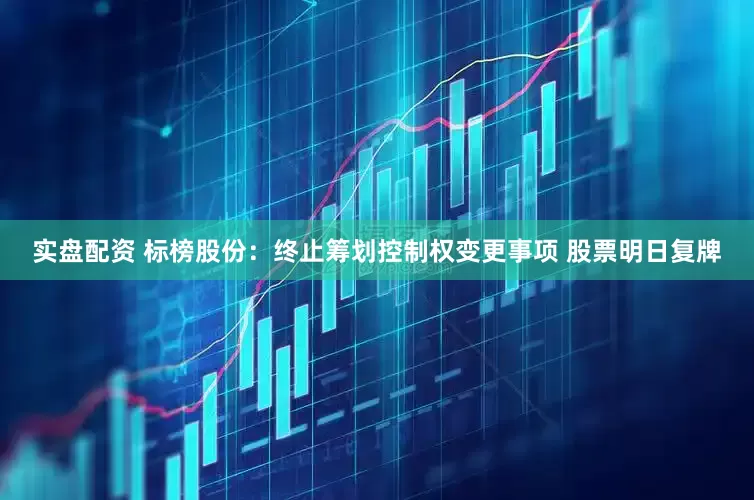 实盘配资 标榜股份：终止筹划控制权变更事项 股票明日复牌