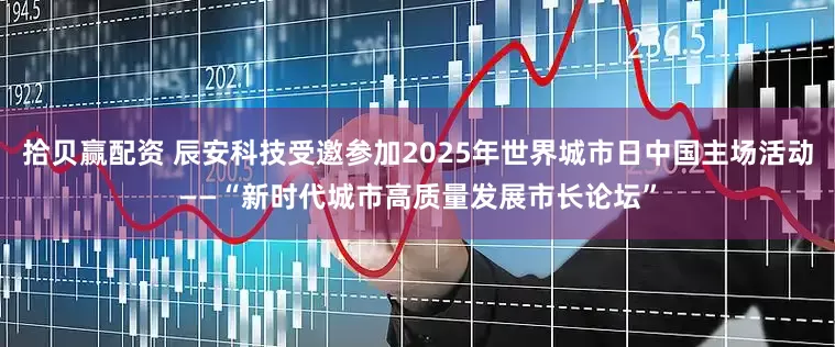 拾贝赢配资 辰安科技受邀参加2025年世界城市日中国主场活动——“新时代城市高质量发展市长论坛”
