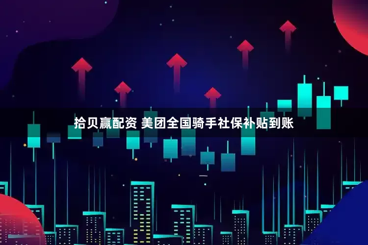 拾贝赢配资 美团全国骑手社保补贴到账