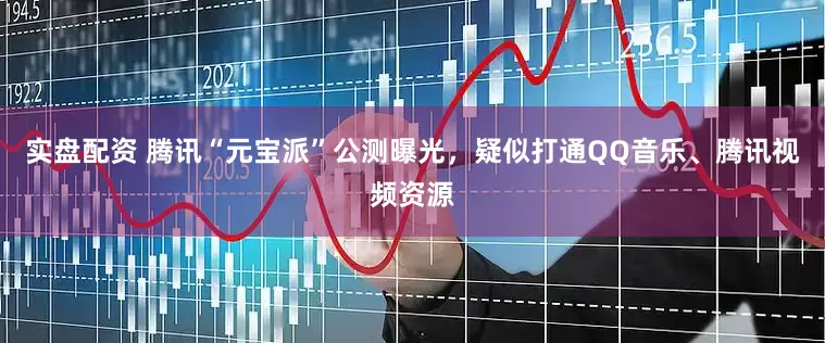 实盘配资 腾讯“元宝派”公测曝光，疑似打通QQ音乐、腾讯视频资源