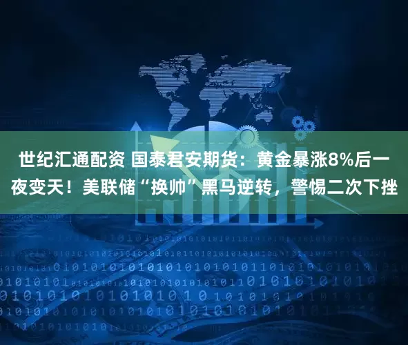 世纪汇通配资 国泰君安期货：黄金暴涨8%后一夜变天！美联储“换帅”黑马逆转，警惕二次下挫