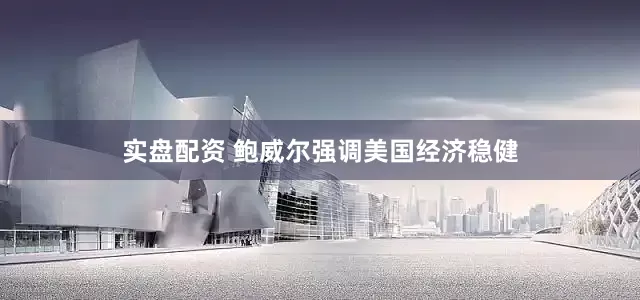实盘配资 鲍威尔强调美国经济稳健