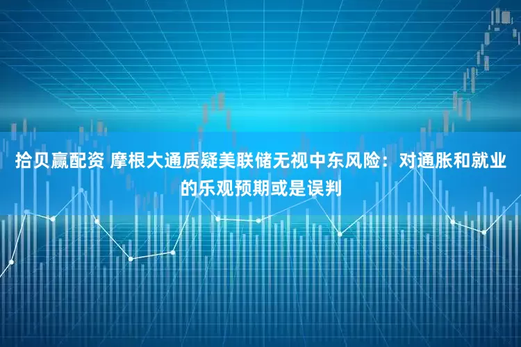 拾贝赢配资 摩根大通质疑美联储无视中东风险：对通胀和就业的乐观预期或是误判