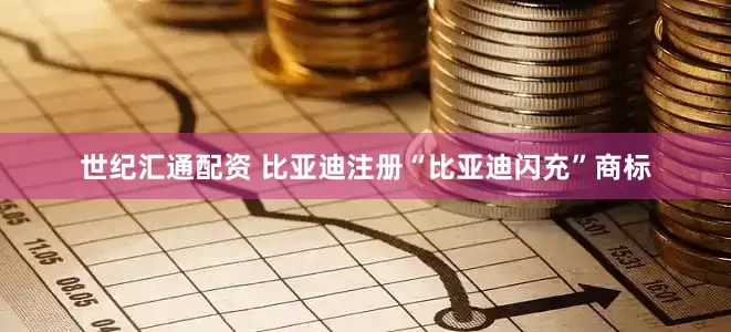 世纪汇通配资 比亚迪注册“比亚迪闪充”商标
