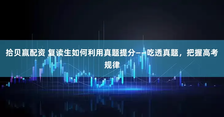 拾贝赢配资 复读生如何利用真题提分——吃透真题，把握高考规律