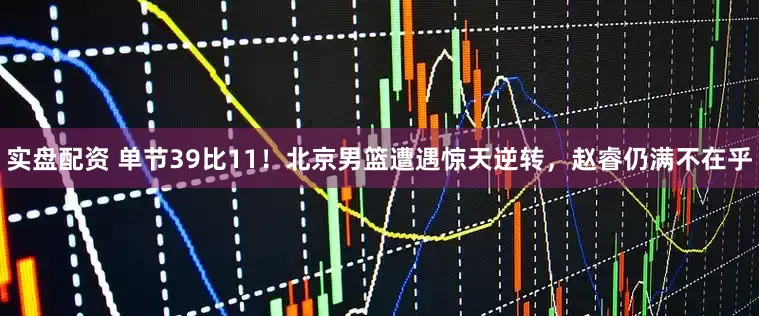 实盘配资 单节39比11！北京男篮遭遇惊天逆转，赵睿仍满不在乎